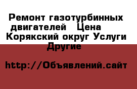 Ремонт газотурбинных двигателей › Цена ­ 7 - Корякский округ Услуги » Другие   